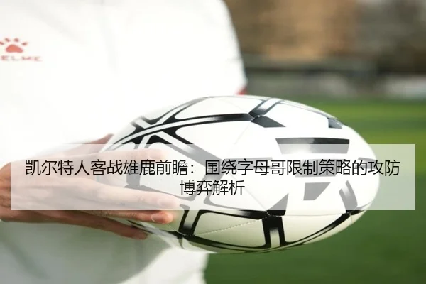 凯尔特人客战雄鹿前瞻：围绕字母哥限制策略的攻防博弈解析