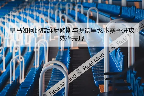 皇马如何比较维尼修斯与罗德里戈本赛季进攻效率表现