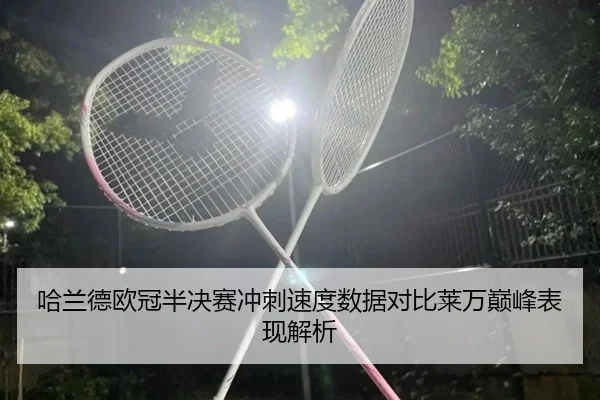 哈兰德欧冠半决赛冲刺速度数据对比莱万巅峰表现解析