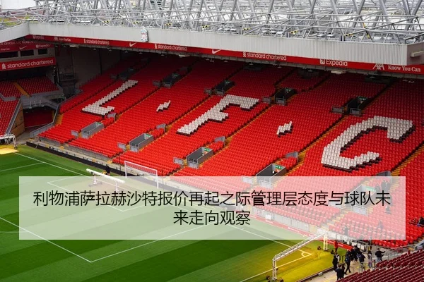 利物浦萨拉赫沙特报价再起之际管理层态度与球队未来走向观察