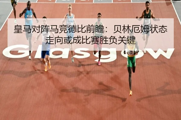 皇马对阵马竞德比前瞻：贝林厄姆状态走向或成比赛胜负关键