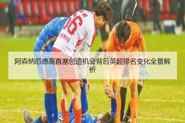 阿森纳厄德高直塞创造机会背后英超排名变化全景解析