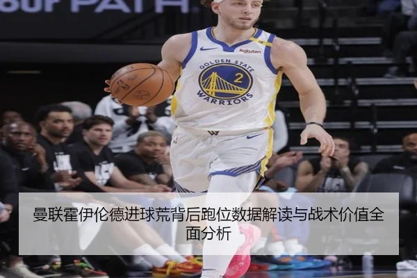 曼联霍伊伦德进球荒背后跑位数据解读与战术价值全面分析