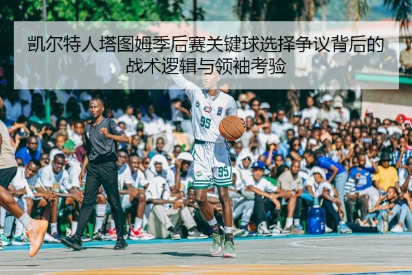 kai-er-te-ren-ta-tu-mu-ji-hou-sai-guan-jian-qiu-xuan-ze-zheng-yi-bei-hou-de-zhan-shu-luo-ji-yu-ling-xiu-kao-yan-2-240.jpg
