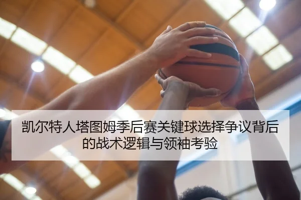 凯尔特人塔图姆季后赛关键球选择争议背后的战术逻辑与领袖考验