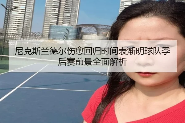 尼克斯兰德尔伤愈回归时间表渐明球队季后赛前景全面解析
