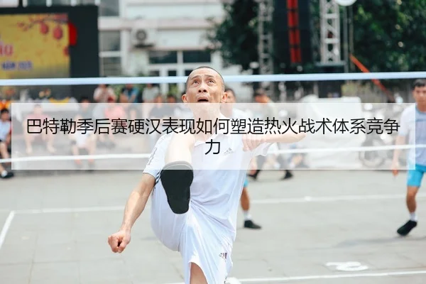 巴特勒季后赛硬汉表现如何塑造热火战术体系竞争力