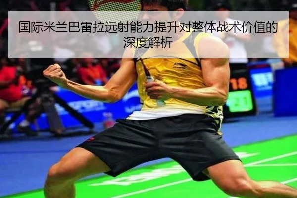 国际米兰巴雷拉远射能力提升对整体战术价值的深度解析