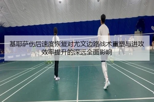 基耶萨伤后速度恢复对尤文边路战术重塑与进攻效率提升的深远全面影响