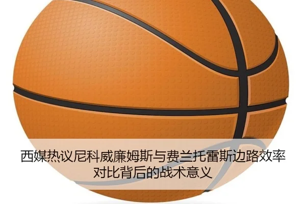 西媒热议尼科威廉姆斯与费兰托雷斯边路效率对比背后的战术意义